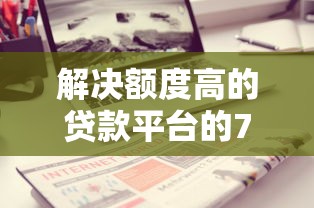 解决额度高的贷款平台的7个低利率的贷款软件分享