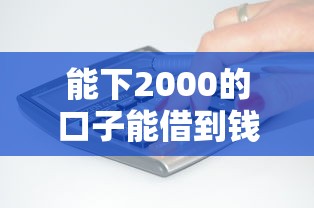能下2000的口子能借到钱吗？1万元无门槛借款7个平台推荐