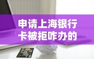 申请上海银行卡被拒咋办的话，可以看看这6个杭银消金是贷款平台
