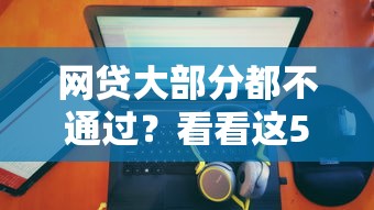 网贷大部分都不通过？看看这5个贷款平台有没有能下款的