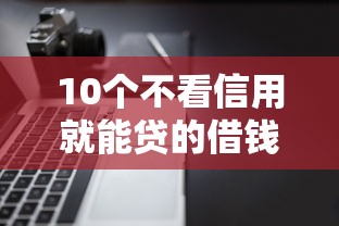10个不看信用就能贷的借钱软件推荐，专为攻克借钱平台排名o难题