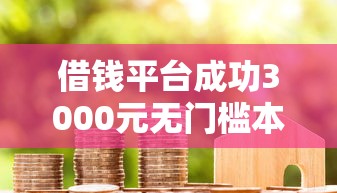 借钱平台成功3000元无门槛本月借款平台力荐！分享小额网贷口子3000元无门槛借款
