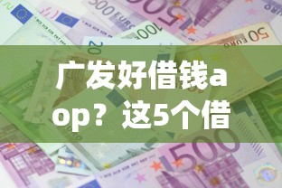 广发好借钱aop？这5个借款平台最安全可靠利息低值得一试