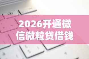 2026开通微信微粒贷借钱，差1万元就选这6个平台
