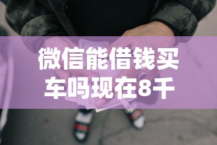 微信能借钱买车吗现在8千元无门槛本月借款平台力荐！分享小额网贷口子8千元无门槛借款