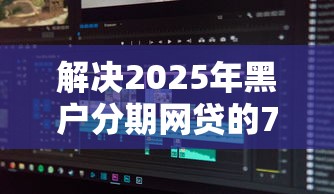 解决2025年黑户分期网贷的7个失信人员可以借钱的网贷软件分享