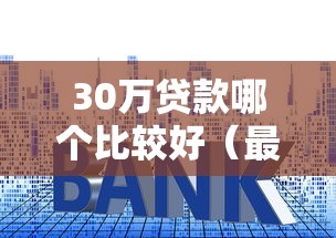 30万贷款哪个比较好（最新发布！）6个十大良心贷款平台