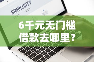 6千元无门槛借款去哪里？风控了什么口子能下看这6个平台