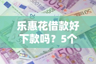 乐惠花借款好下款吗？5个靠谱网贷平台利息低推荐