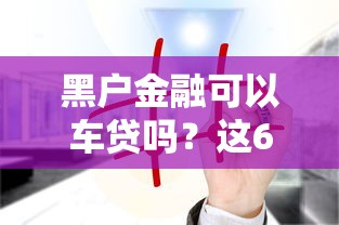 黑户金融可以车贷吗？这6个网贷那些是正规平台值得一试