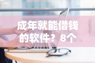 成年就能借钱的软件？8个平台试试看哪个能下款