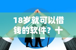 18岁就可以借钱的软件？十大网贷平台额度高推荐
