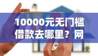 10000元无门槛借款去哪里？网贷千元新口子看这8个平台