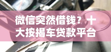 微信突然借钱？十大按揭车贷款平台推荐