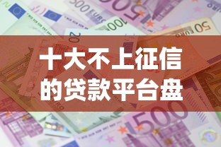 十大不上征信的贷款平台盘点，解决哪个app借钱不看征信记录的的问题