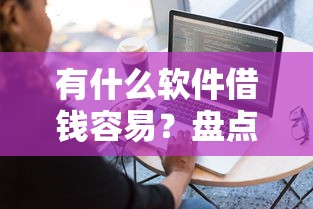 有什么软件借钱容易？盘点7个不看征信不看逾期的借钱平台给你参考