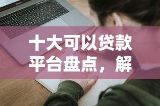 十大可以贷款平台盘点，解决末成年贷款私人微信的问题