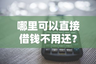 哪里可以直接借钱不用还？十大借款平台贷款不看征信推荐