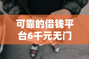 可靠的借钱平台6千元无门槛本月借款平台力荐！分享小额网贷口子6千元无门槛借款