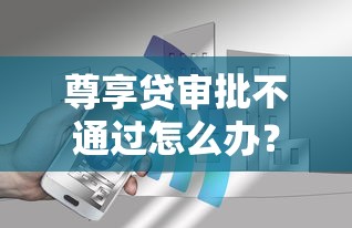尊享贷审批不通过怎么办？分享5个2千元无门槛私借平台