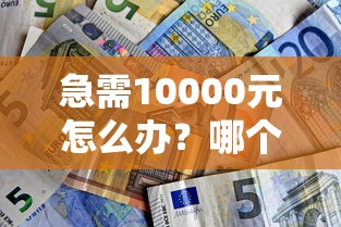 急需10000元怎么办？哪个借款平台好下款最快试试这7个无门槛平台