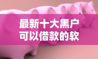最新十大黑户可以借款的软件，专治容易下款的贷款6