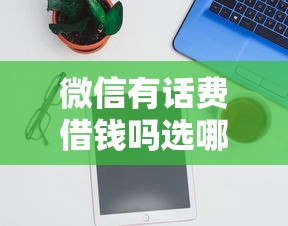 微信有话费借钱吗选哪个平台？5个360借钱平台推荐