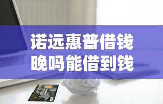 诺远惠普借钱晚吗能借到钱吗？3千元无门槛借款5个平台推荐