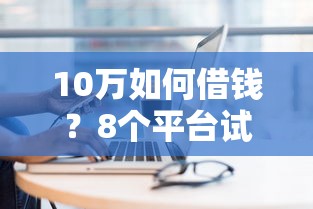 10万如何借钱？8个平台试试看哪个能下款