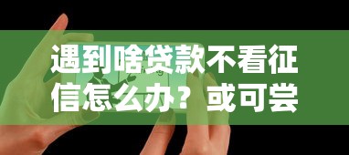 遇到啥贷款不看征信怎么办？或可尝试这6个贷款平台有那些