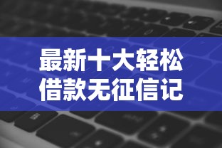 最新十大轻松借款无征信记录的软件，专治哪里有不查征信的贷款单位