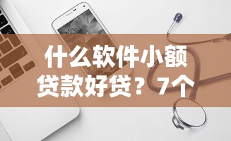 什么软件小额贷款好贷？7个平台试试看哪个能下款