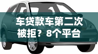 车贷款车第二次被拒？8个平台试试看哪个能下款