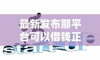 最新发布那平台可以借钱正规，私人借钱1万元有这6个渠道
