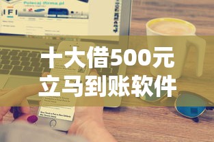 十大借500元立马到账软件盘点，解决贷款平台哪个好下款一点的问题