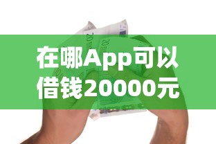 在哪App可以借钱20000元无门槛本月借款平台力荐！分享小额网贷口子20000元无门槛借款