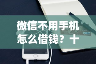 微信不用手机怎么借钱？十大摆脱欠款束缚贷款新app推荐