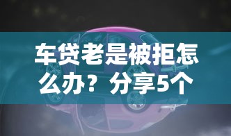 车贷老是被拒怎么办？分享5个类似高炮口子的平台