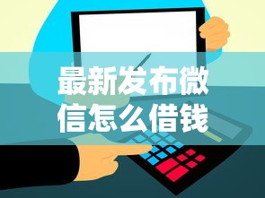 最新发布微信怎么借钱到账快，私人借钱2000元有这6个渠道