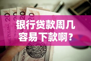 银行贷款周几容易下款啊？这6个靠谱借钱利器值得一试