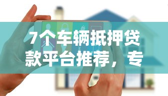 7个车辆抵押贷款平台推荐，专为攻克适合花户的贷款口子有哪些难题