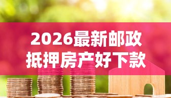 2026最新邮政抵押房产好下款么，总结十个好下款借款平台！