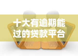 十大有逾期能过的贷款平台盘点，解决小众贷款怎么样的问题