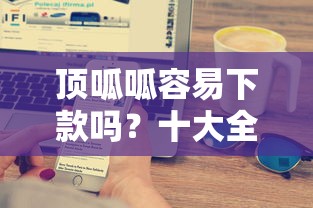 顶呱呱容易下款吗？十大全部秒拒还有啥口子推荐