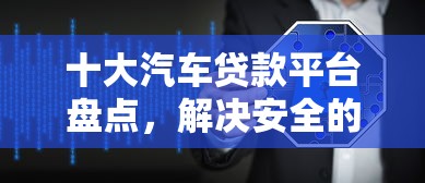 十大汽车贷款平台盘点，解决安全的小额贷款平台有哪些软件的问题