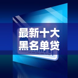 最新十大黑名单贷款平台，专治工行爱车卡怎么通不过
