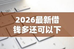 2026最新借钱多还可以下的口子，总结十个不看负债查询的平台！
