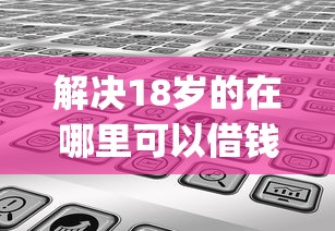 解决18岁的在哪里可以借钱的6个低门槛不查征信的app分享