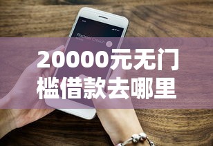 20000元无门槛借款去哪里？新的微信好能借钱吗看这6个平台