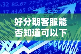 好分期客服能否知道可以下款吗有哪些？分享5个贷款平台好贷款